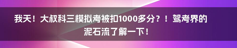 我天！大叔科三模拟考被扣1000多分？！驾考界的泥石流了解一下！