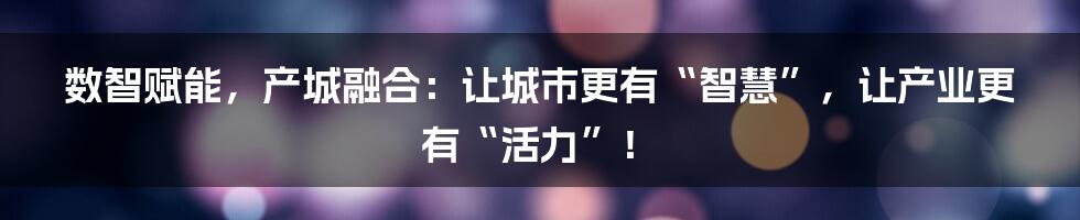 数智赋能,产城融合:让城市更有“智慧”,让产业更有“活力”!