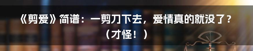 《剪爱》简谱:一剪刀下去,爱情真的就没了?(才怪!)