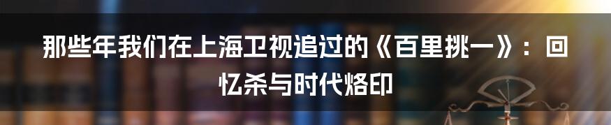 那些年我们在上海卫视追过的《百里挑一》:回忆杀与时代烙印