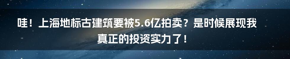 哇!上海地标古建筑要被5.6亿拍卖?是时候展现我真正的投资实力了!