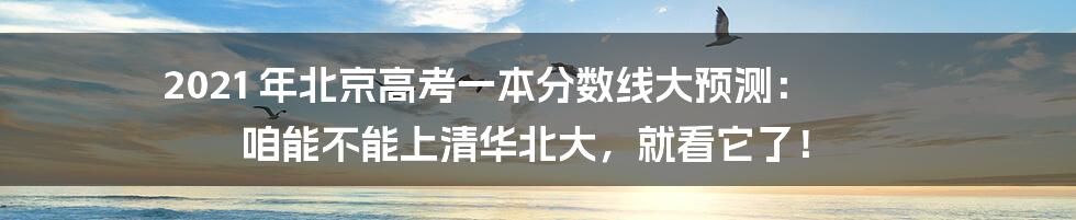2021 年北京高考一本分数线大预测： 咱能不能上清华北大，就看它了！