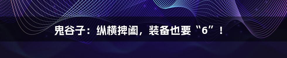 鬼谷子:纵横捭阖,装备也要“6”!