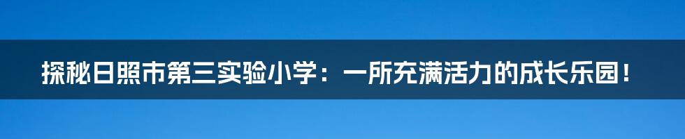 探秘日照市第三实验小学:一所充满活力的成长乐园!
