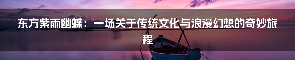 东方紫雨幽蝶:一场关于传统文化与浪漫幻想的奇妙旅程