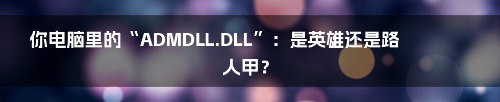 你电脑里的“ADMDLL.DLL”:是英雄还是路人甲?