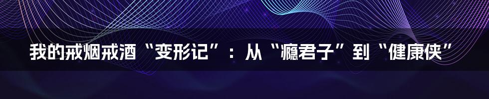 我的戒烟戒酒“变形记”：从“瘾君子”到“健康侠”