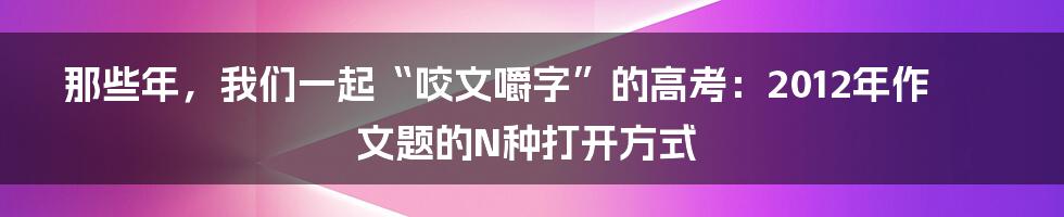 那些年,我们一起“咬文嚼字”的高考:2012年作文题的N种打开方式