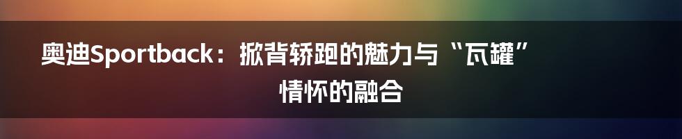 奥迪Sportback:掀背轿跑的魅力与“瓦罐”情怀的融合