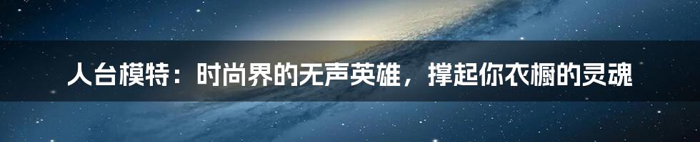 人台模特：时尚界的无声英雄，撑起你衣橱的灵魂