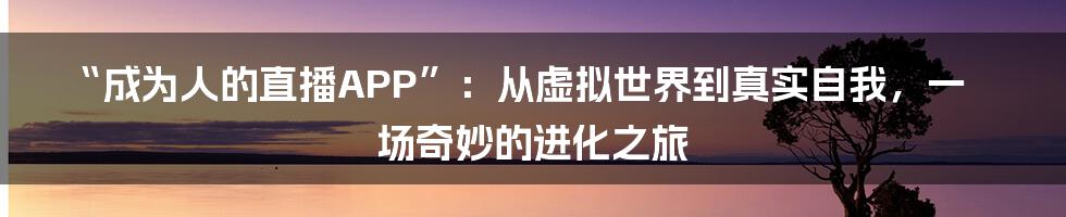 “成为人的直播APP”:从虚拟世界到真实自我,一场奇妙的进化之旅