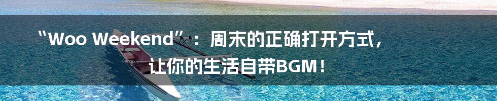 “Woo Weekend”:周末的正确打开方式,让你的生活自带BGM!