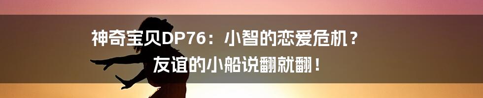 神奇宝贝DP76:小智的恋爱危机? 友谊的小船说翻就翻!