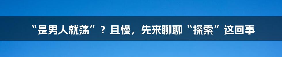 “是男人就荡”?且慢,先来聊聊“探索”这回事