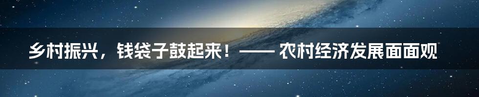 乡村振兴，钱袋子鼓起来！—— 农村经济发展面面观