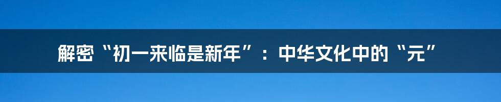 解密“初一来临是新年”:中华文化中的“元”