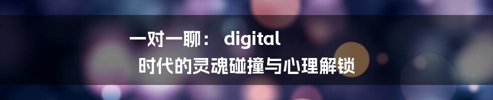 一对一聊: digital 时代的灵魂碰撞与心理解锁