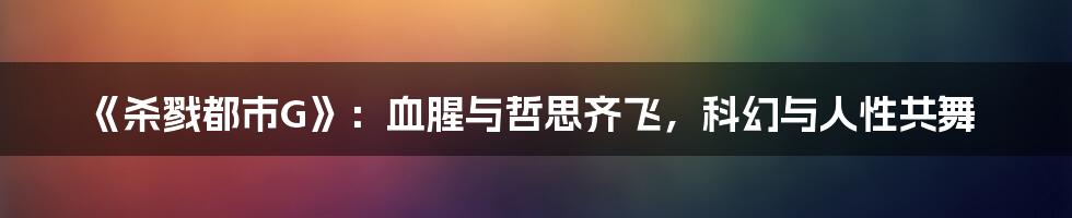 《杀戮都市G》:血腥与哲思齐飞,科幻与人性共舞