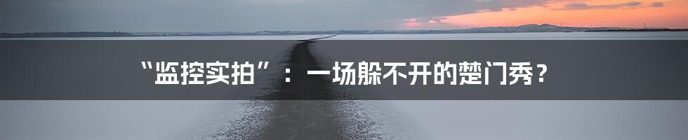 “监控实拍”：一场躲不开的楚门秀？