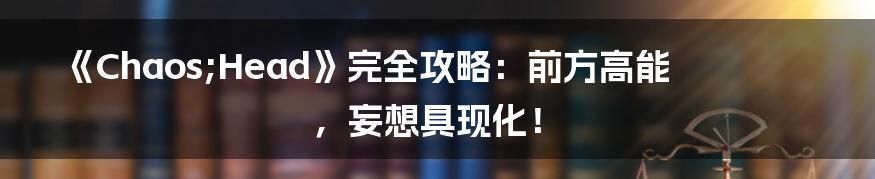 《Chaos;Head》完全攻略:前方高能,妄想具现化!