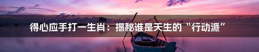 得心应手打一生肖:揭秘谁是天生的“行动派”