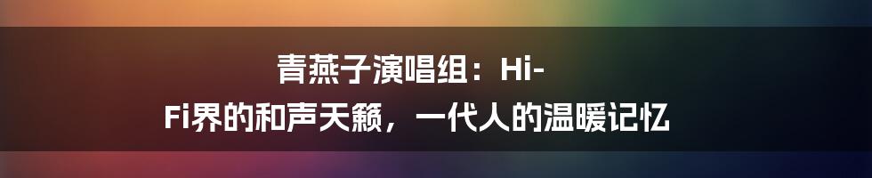 青燕子演唱组:Hi-Fi界的和声天籁,一代人的温暖记忆