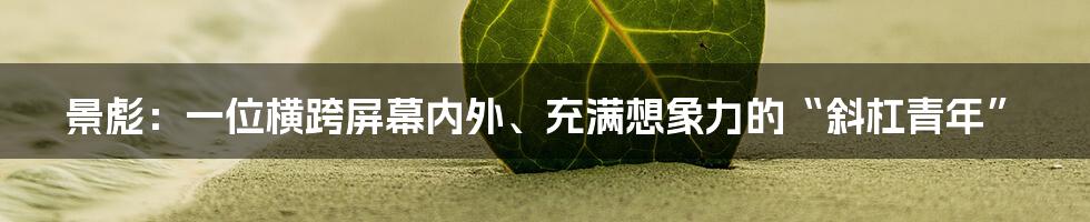 景彪:一位横跨屏幕内外、充满想象力的“斜杠青年”