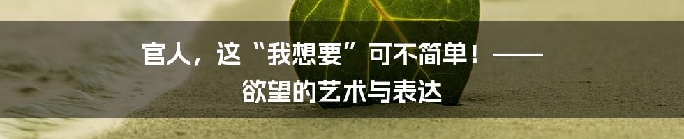 官人,这“我想要”可不简单!—— 欲望的艺术与表达