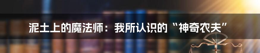 泥土上的魔法师:我所认识的“神奇农夫”