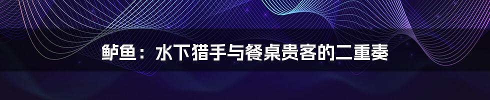 鲈鱼:水下猎手与餐桌贵客的二重奏