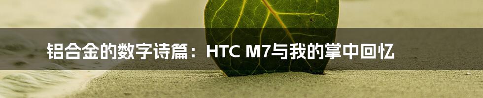 铝合金的数字诗篇:HTC M7与我的掌中回忆