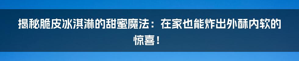 揭秘脆皮冰淇淋的甜蜜魔法:在家也能炸出外酥内软的惊喜!