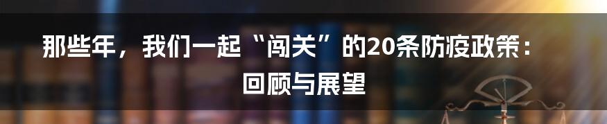 那些年,我们一起“闯关”的20条防疫政策:回顾与展望