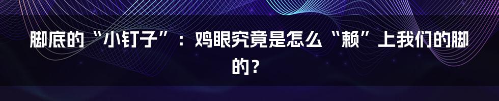 脚底的“小钉子”:鸡眼究竟是怎么“赖”上我们的脚的?