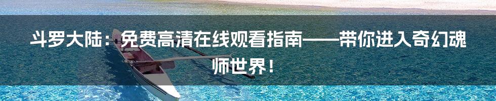 斗罗大陆：免费高清在线观看指南——带你进入奇幻魂师世界！
