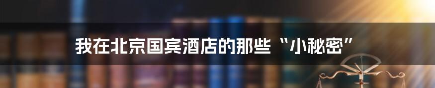 我在北京国宾酒店的那些“小秘密”