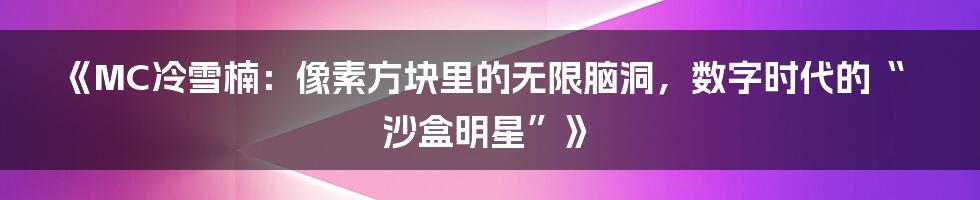 《MC冷雪楠:像素方块里的无限脑洞,数字时代的“沙盒明星”》