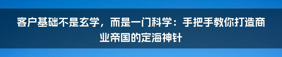 客户基础不是玄学,而是一门科学:手把手教你打造商业帝国的定海神针