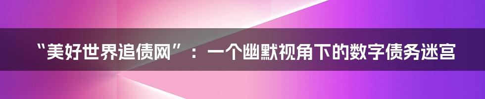 “美好世界追债网”:一个幽默视角下的数字债务迷宫