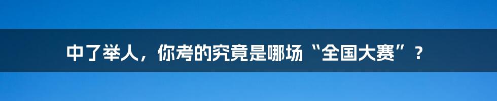 中了举人,你考的究竟是哪场“全国大赛”?