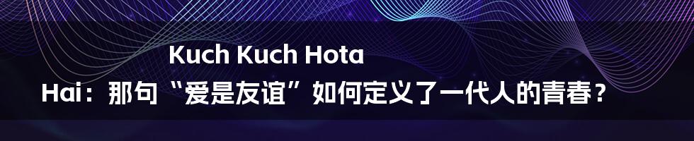 Kuch Kuch Hota Hai:那句“爱是友谊”如何定义了一代人的青春?