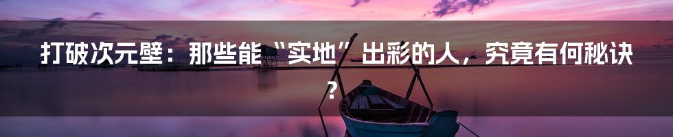 打破次元壁:那些能“实地”出彩的人,究竟有何秘诀?