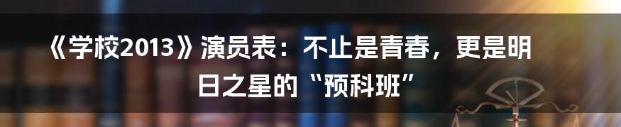 《学校2013》演员表：不止是青春，更是明日之星的“预科班”