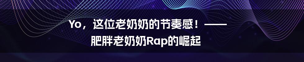 Yo，这位老奶奶的节奏感！—— 肥胖老奶奶Rap的崛起