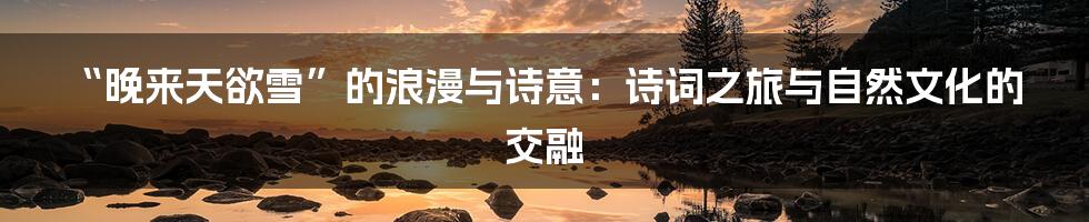 “晚来天欲雪”的浪漫与诗意:诗词之旅与自然文化的交融