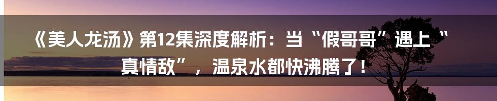《美人龙汤》第12集深度解析:当“假哥哥”遇上“真情敌”,温泉水都快沸腾了!