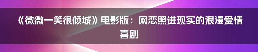 《微微一笑很倾城》电影版:网恋照进现实的浪漫爱情喜剧