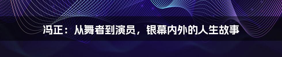 冯正:从舞者到演员,银幕内外的人生故事