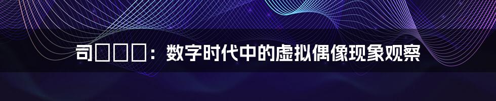 司ミコト:数字时代中的虚拟偶像现象观察