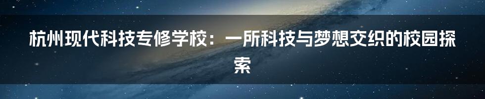 杭州现代科技专修学校:一所科技与梦想交织的校园探索